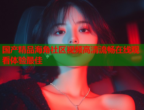 国产精品海角社区视频高清流畅在线观看体验最佳  第2张