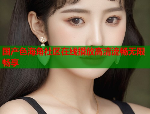 国产色海角社区在线播放高清流畅无限畅享  第2张