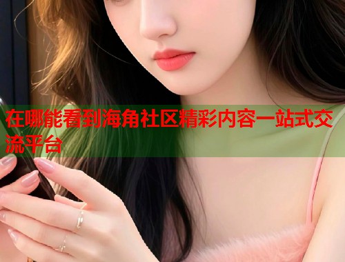 在哪能看到海角社区精彩内容一站式交流平台  第1张