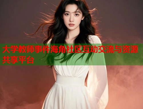 大学教师事件海角社区互动交流与资源共享平台  第1张