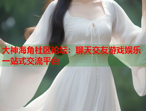 大神海角社区论坛：聊天交友游戏娱乐一站式交流平台  第1张