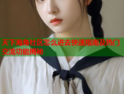 天下海角社区怎么进去快速指南及热门交流功能揭秘  第1张