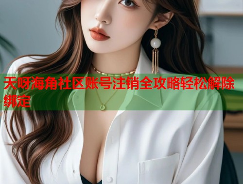 天呀海角社区账号注销全攻略轻松解除绑定  第1张