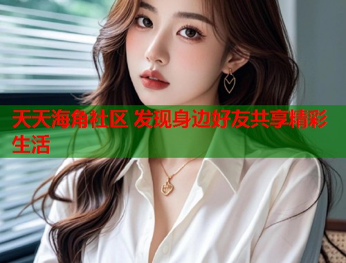 天天海角社区 发现身边好友共享精彩生活  第1张