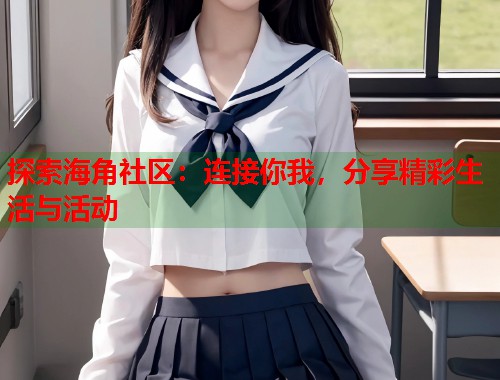 探索海角社区：连接你我，分享精彩生活与活动  第1张