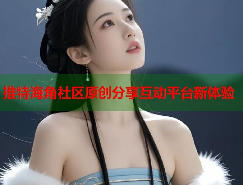 推特海角社区原创分享互动平台新体验  第2张