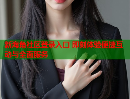 新海角社区登录入口 即刻体验便捷互动与全面服务  第2张