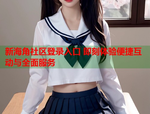 新海角社区登录入口 即刻体验便捷互动与全面服务  第1张