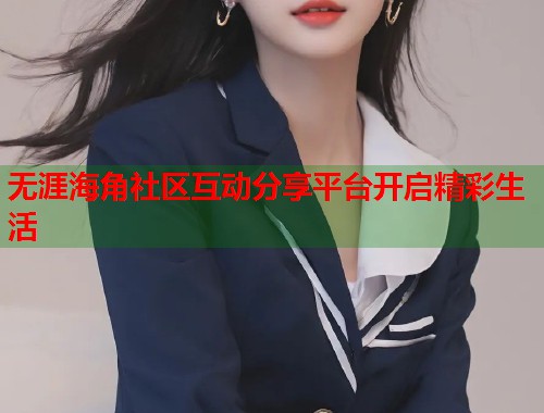 无涯海角社区互动分享平台开启精彩生活  第1张