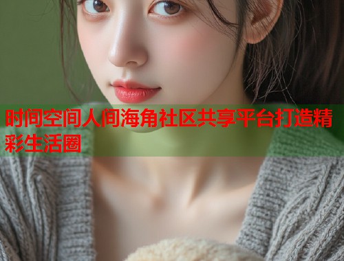 时间空间人间海角社区共享平台打造精彩生活圈  第1张