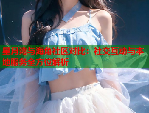 星月湾与海角社区对比：社交互动与本地服务全方位解析  第1张