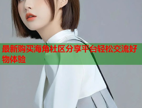 最新购买海角社区分享平台轻松交流好物体验  第2张