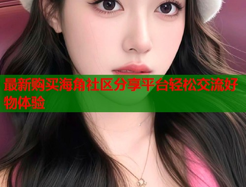 最新购买海角社区分享平台轻松交流好物体验  第1张