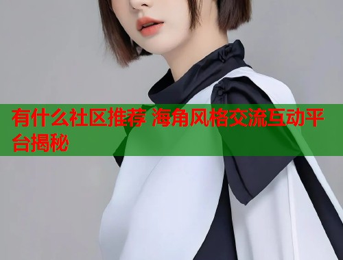 有什么社区推荐 海角风格交流互动平台揭秘  第1张