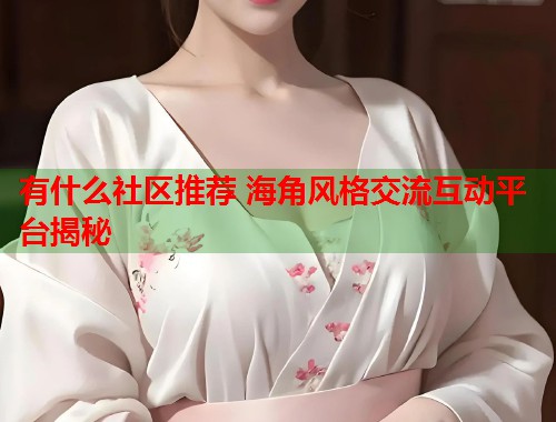 有什么社区推荐 海角风格交流互动平台揭秘  第2张