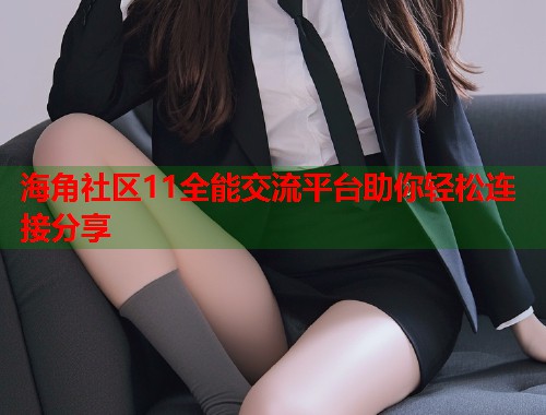 海角社区11全能交流平台助你轻松连接分享  第1张