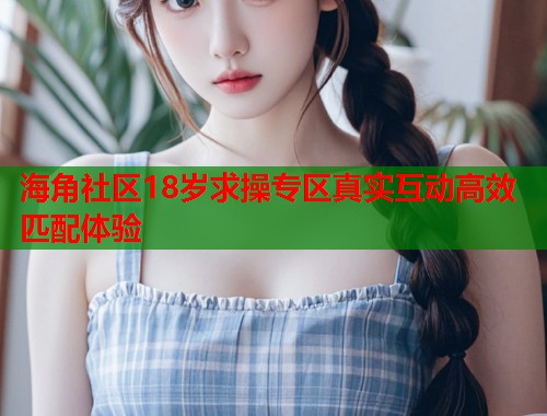 海角社区18岁求操专区真实互动高效匹配体验  第1张