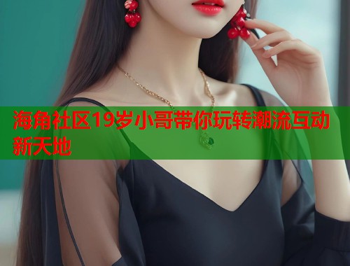海角社区19岁小哥带你玩转潮流互动新天地  第1张
