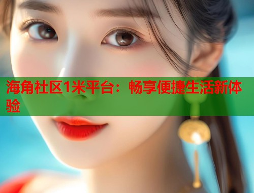 海角社区1米平台：畅享便捷生活新体验  第1张