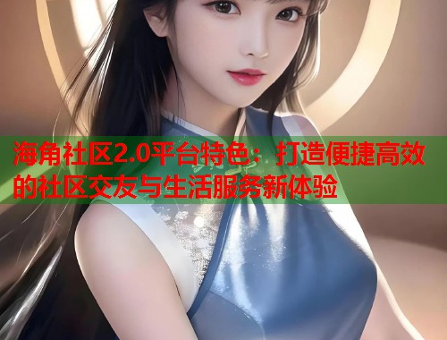 海角社区2.0平台特色：打造便捷高效的社区交友与生活服务新体验  第1张