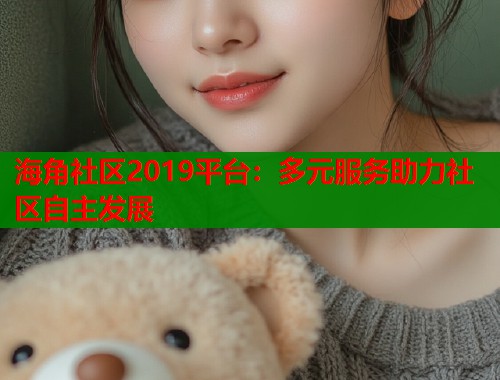 海角社区2019平台：多元服务助力社区自主发展  第1张