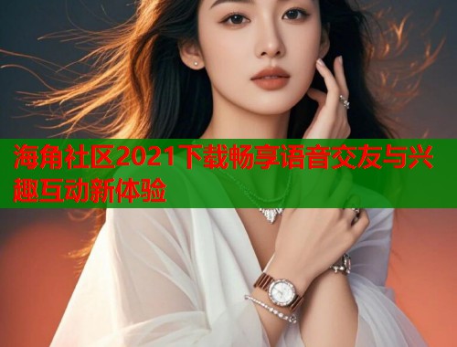 海角社区2021下载畅享语音交友与兴趣互动新体验  第1张
