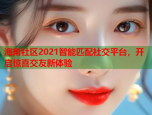海角社区2021智能匹配社交平台，开启惊喜交友新体验  第1张