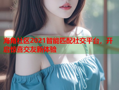 海角社区2021智能匹配社交平台，开启惊喜交友新体验  第2张
