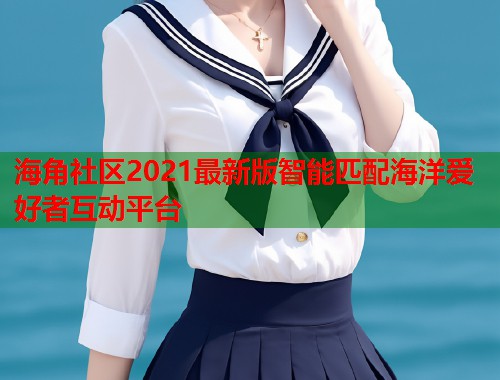 海角社区2021最新版智能匹配海洋爱好者互动平台  第1张