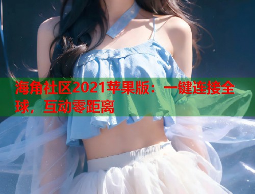 海角社区2021苹果版：一键连接全球，互动零距离  第2张