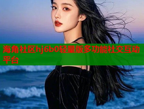 海角社区hj6b0轻量版多功能社交互动平台  第1张