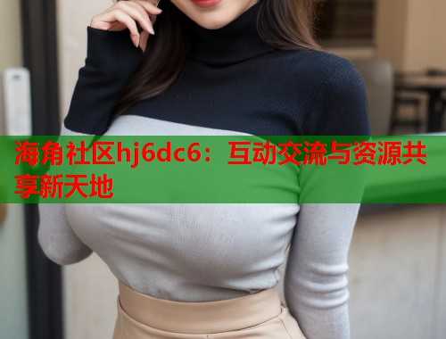 海角社区hj6dc6：互动交流与资源共享新天地  第1张