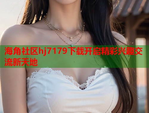 海角社区hj7179下载开启精彩兴趣交流新天地  第1张