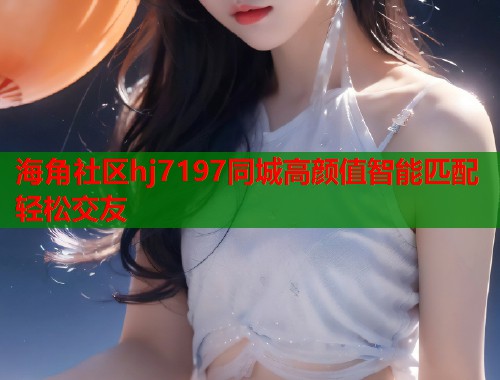 海角社区hj7197同城高颜值智能匹配轻松交友  第1张