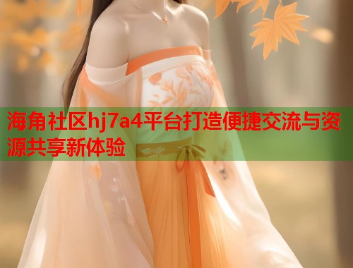 海角社区hj7a4平台打造便捷交流与资源共享新体验  第1张