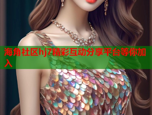 海角社区hj7精彩互动分享平台等你加入  第1张