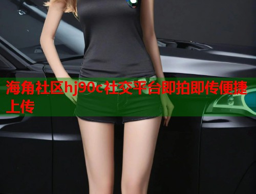 海角社区hj90c社交平台即拍即传便捷上传  第2张
