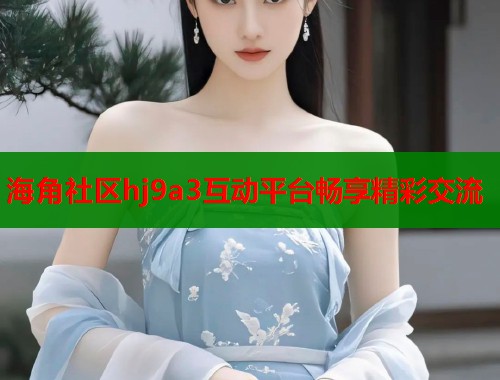 海角社区hj9a3互动平台畅享精彩交流  第1张