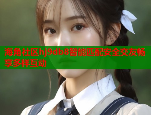 海角社区hj9db8智能匹配安全交友畅享多样互动  第1张