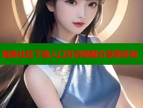 海角社区下载入口开启畅聊分享新体验  第1张