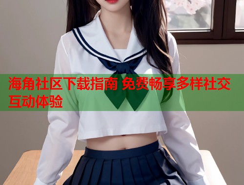 海角社区下载指南 免费畅享多样社交互动体验  第1张