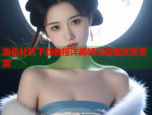 海角社区下载教程详解轻松获取优质资源  第1张