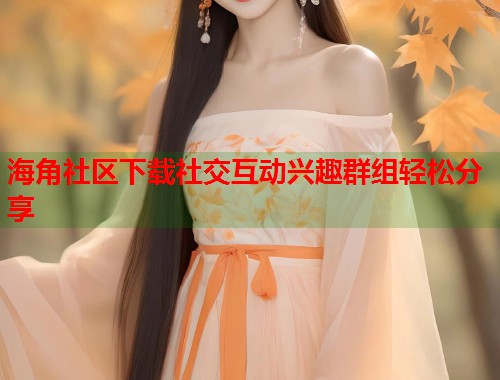 海角社区下载社交互动兴趣群组轻松分享  第1张