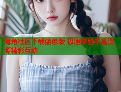 海角社区下载蓝色版 极速体验丰富资源精彩互动  第1张