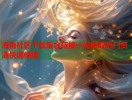 海角社区下载集合链接一站获取热门资源快速便捷  第1张