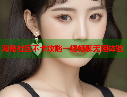海角社区不卡攻略一键畅聊无阻体验  第1张
