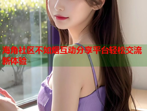 海角社区不如烟互动分享平台轻松交流新体验  第1张