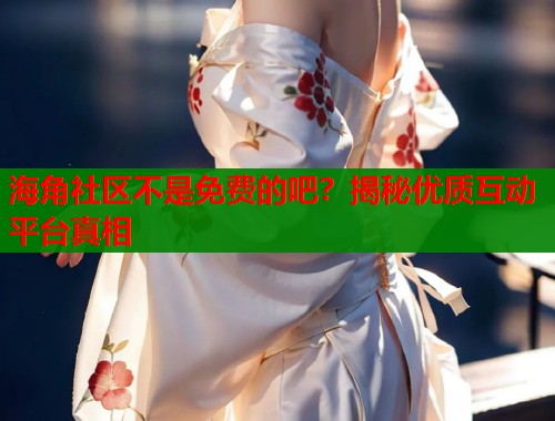 海角社区不是免费的吧？揭秘优质互动平台真相  第1张