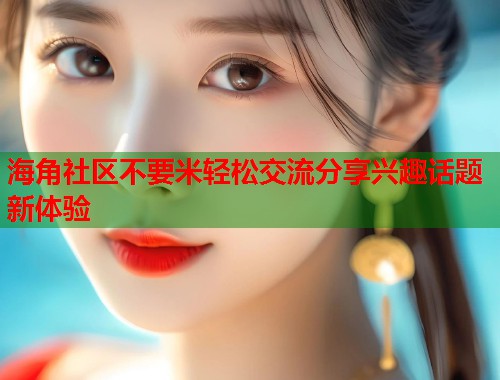 海角社区不要米轻松交流分享兴趣话题新体验  第1张