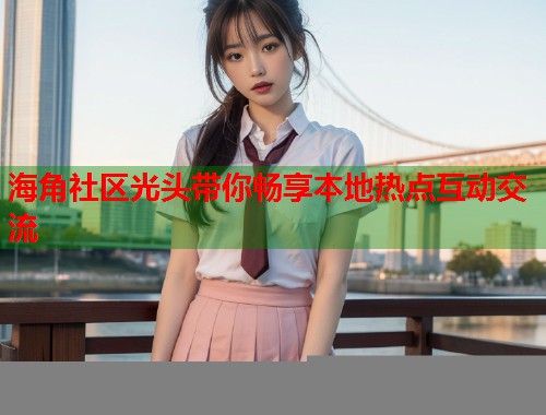 海角社区光头带你畅享本地热点互动交流  第1张